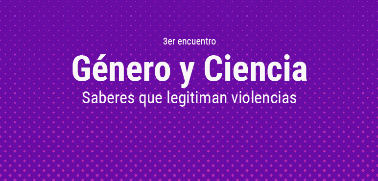 3er Encuentro Género y Ciencia: saberes que legitiman violencias
