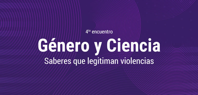 4° Encuentro Género y ciencia: Saberes que legitiman violencias